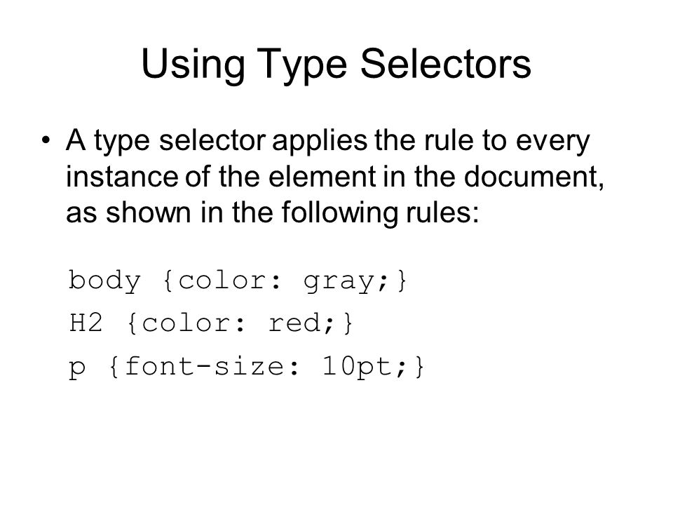Using Type Selectors A type selector applies the rule to every instance of the element in the document, as shown in the following rules: body {color: gray;} H2 {color: red;} p {font-size: 10pt;}