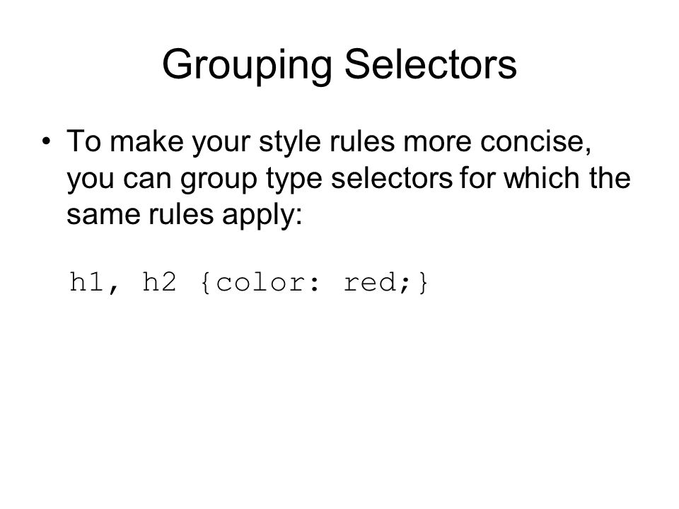 Grouping Selectors To make your style rules more concise, you can group type selectors for which the same rules apply: h1, h2 {color: red;}