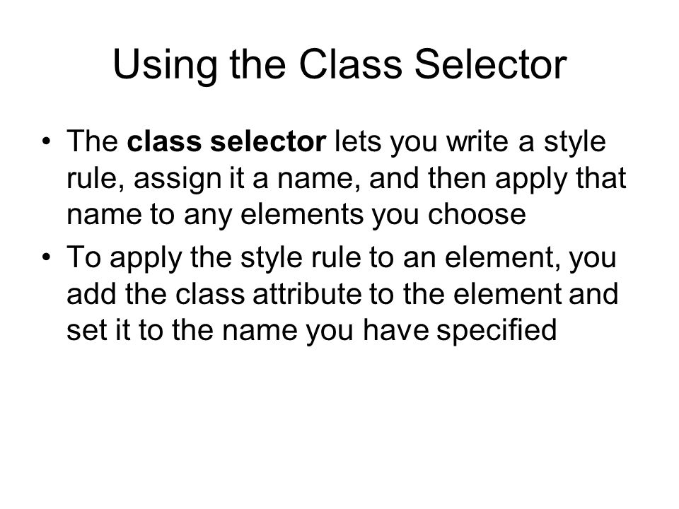 Using the Class Selector The class selector lets you write a style rule, assign it a name, and then apply that name to any elements you choose To apply the style rule to an element, you add the class attribute to the element and set it to the name you have specified