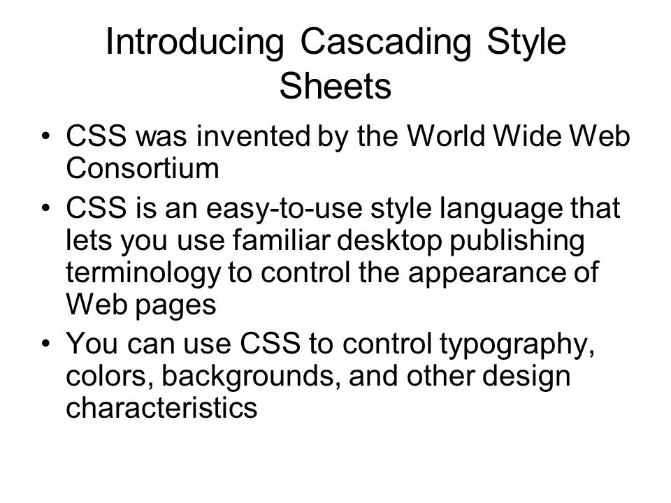 Introducing Cascading Style Sheets CSS was invented by the World Wide Web Consortium CSS is an easy-to-use style language that lets you use familiar desktop publishing terminology to control the appearance of Web pages You can use CSS to control typography, colors, backgrounds, and other design characteristics