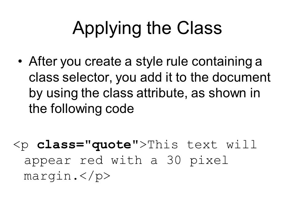 Applying the Class After you create a style rule containing a class selector, you add it to the document by using the class attribute, as shown in the following code This text will appear red with a 30 pixel margin.