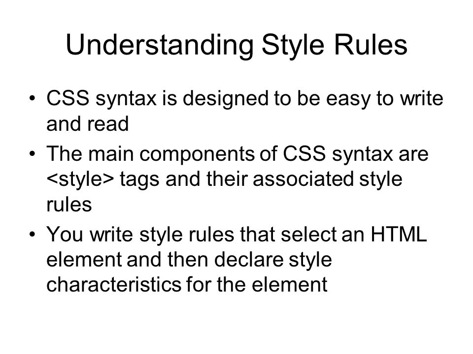 Understanding Style Rules CSS syntax is designed to be easy to write and read The main components of CSS syntax are tags and their associated style rules You write style rules that select an HTML element and then declare style characteristics for the element