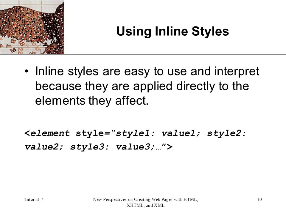 XP Tutorial 7New Perspectives on Creating Web Pages with HTML, XHTML, and XML 10 Using Inline Styles Inline styles are easy to use and interpret because they are applied directly to the elements they affect.