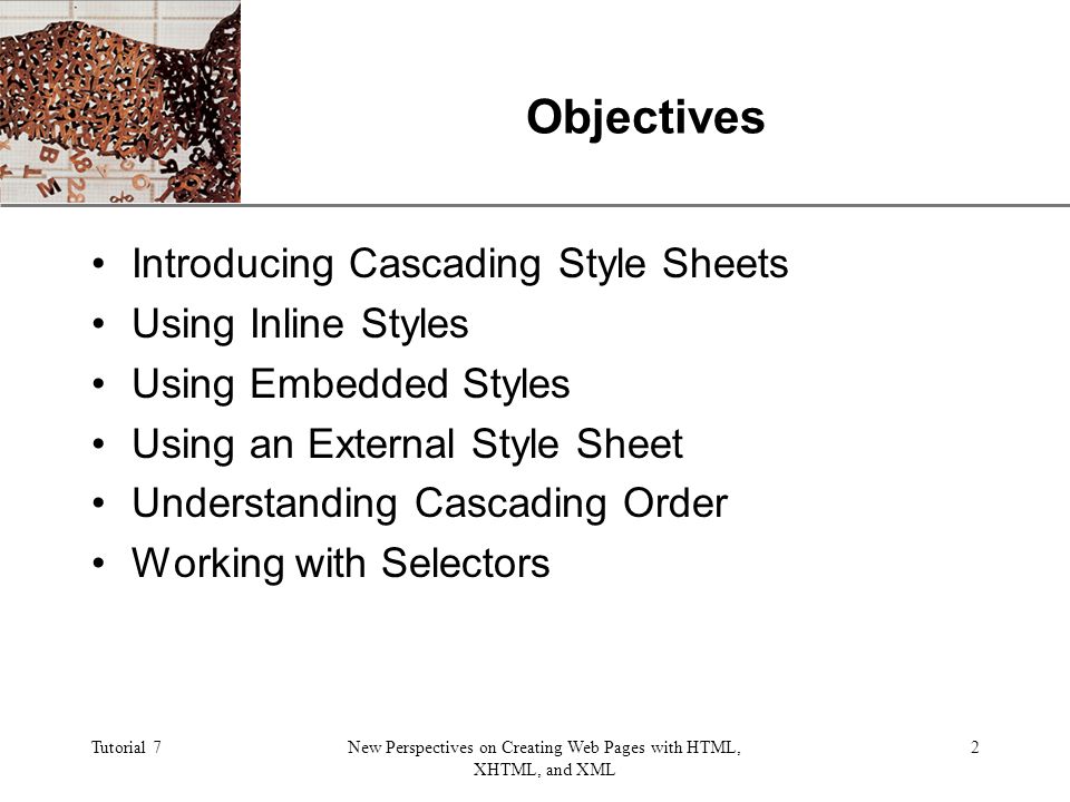XP Tutorial 7New Perspectives on Creating Web Pages with HTML, XHTML, and XML 2 Objectives Introducing Cascading Style Sheets Using Inline Styles Using Embedded Styles Using an External Style Sheet Understanding Cascading Order Working with Selectors