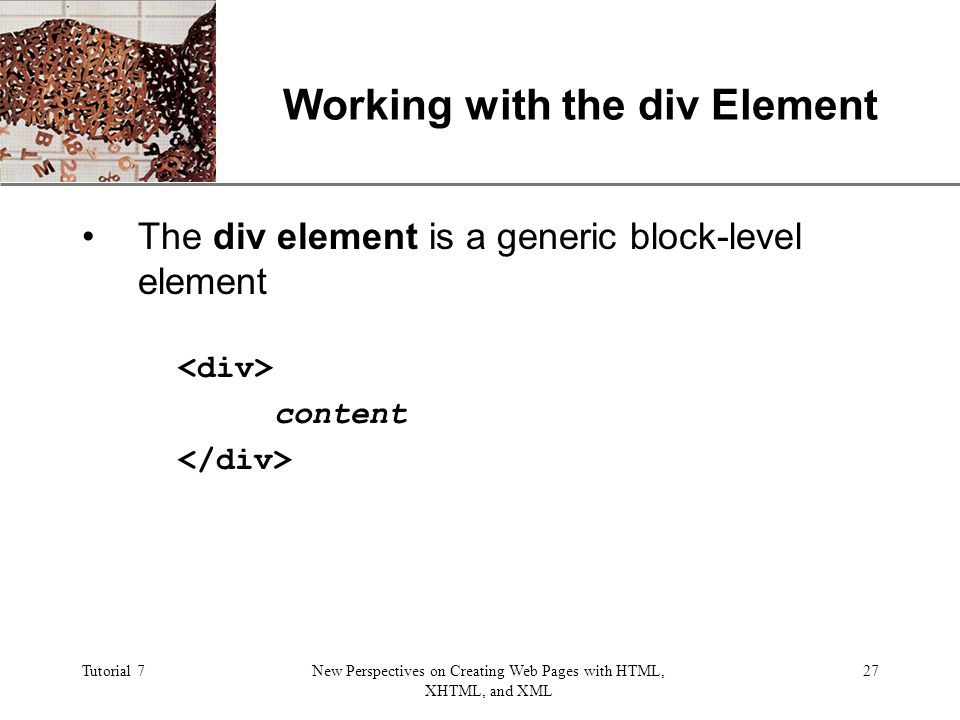 XP Tutorial 7New Perspectives on Creating Web Pages with HTML, XHTML, and XML 27 Working with the div Element The div element is a generic block-level element content