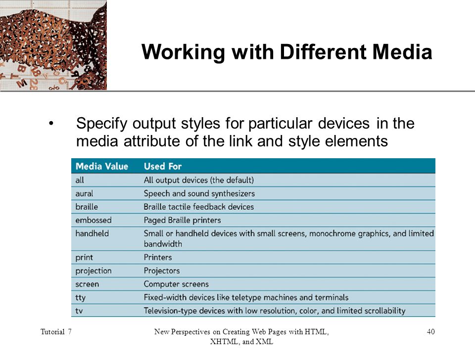 XP Tutorial 7New Perspectives on Creating Web Pages with HTML, XHTML, and XML 40 Working with Different Media Specify output styles for particular devices in the media attribute of the link and style elements
