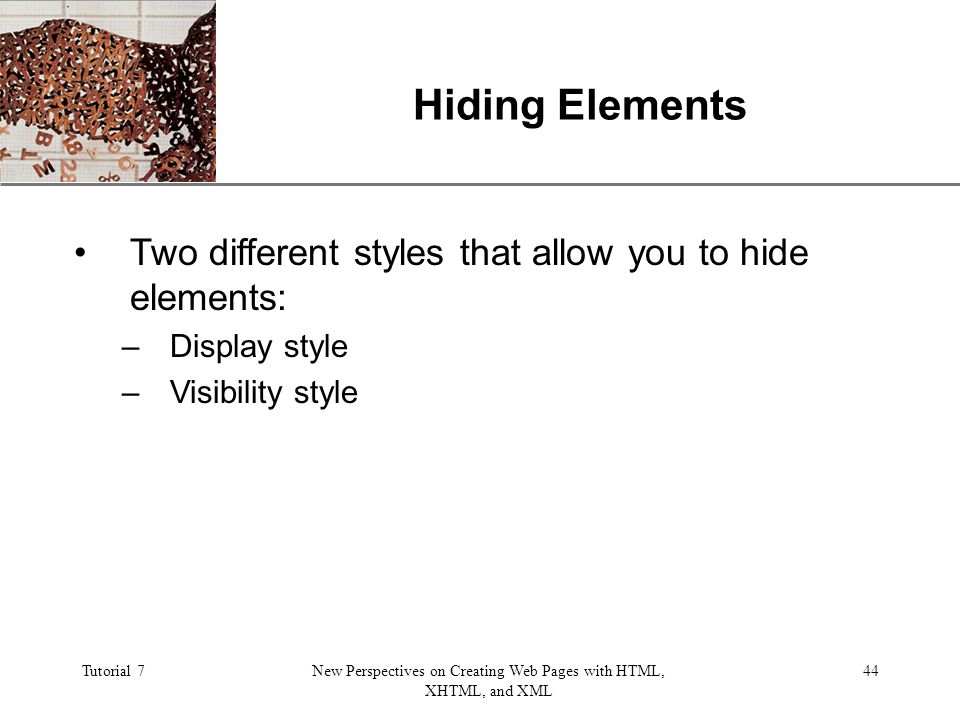 XP Tutorial 7New Perspectives on Creating Web Pages with HTML, XHTML, and XML 44 Hiding Elements Two different styles that allow you to hide elements: –Display style –Visibility style