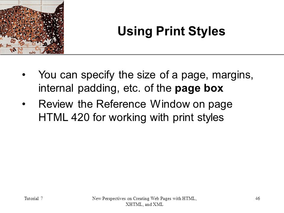 XP Tutorial 7New Perspectives on Creating Web Pages with HTML, XHTML, and XML 46 Using Print Styles You can specify the size of a page, margins, internal padding, etc.