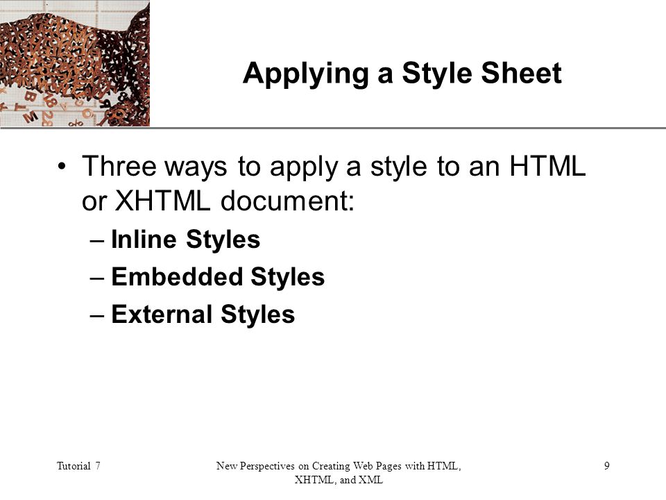 XP Tutorial 7New Perspectives on Creating Web Pages with HTML, XHTML, and XML 9 Applying a Style Sheet Three ways to apply a style to an HTML or XHTML document: –Inline Styles –Embedded Styles –External Styles