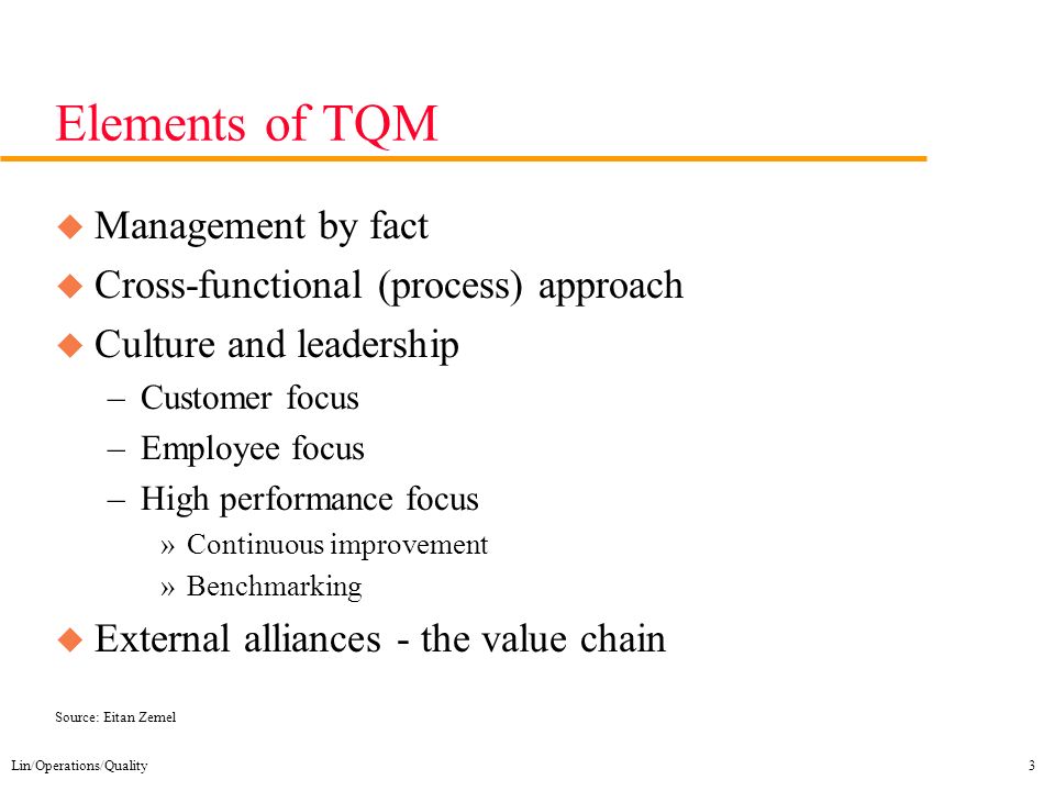 Lin/Operations/Quality3 Elements of TQM u Management by fact u Cross-functional (process) approach u Culture and leadership –Customer focus –Employee focus –High performance focus »Continuous improvement »Benchmarking u External alliances - the value chain Source: Eitan Zemel