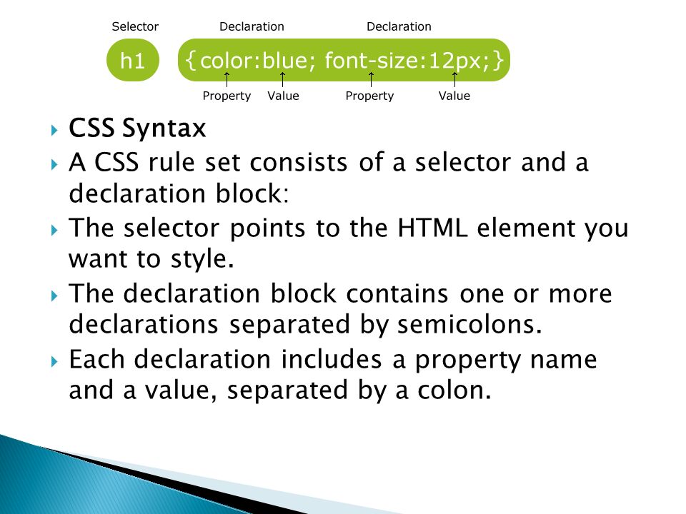  CSS Syntax  A CSS rule set consists of a selector and a declaration block:  The selector points to the HTML element you want to style.