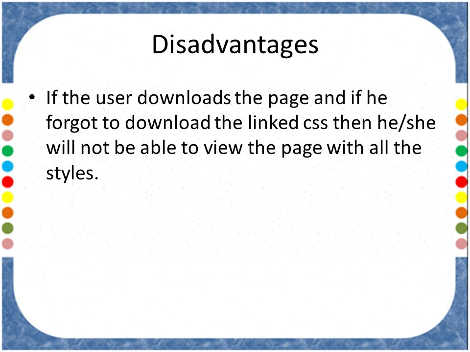 Disadvantages If the user downloads the page and if he forgot to download the linked css then he/she will not be able to view the page with all the styles.