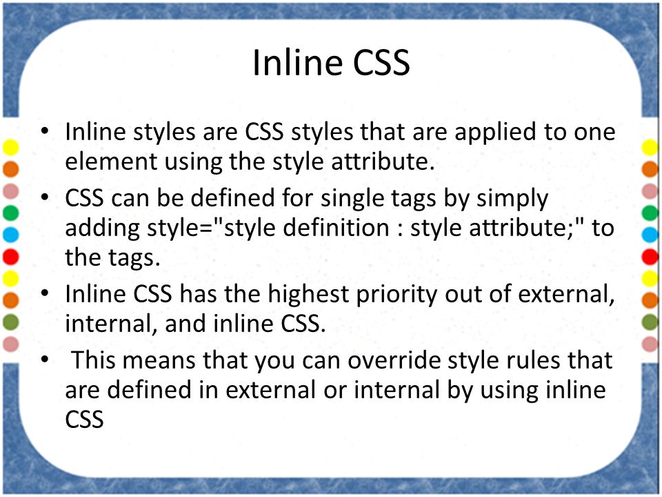 Inline CSS Inline styles are CSS styles that are applied to one element using the style attribute.