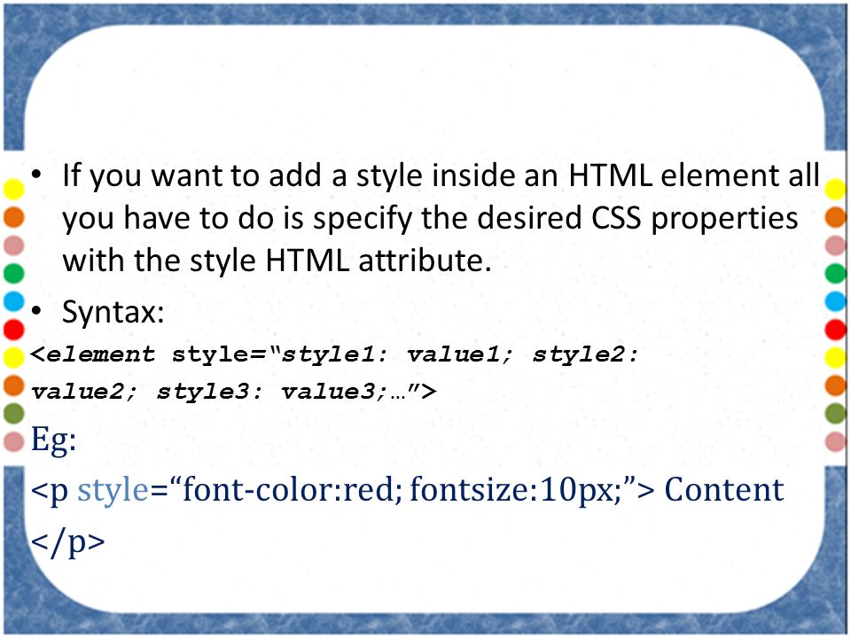 If you want to add a style inside an HTML element all you have to do is specify the desired CSS properties with the style HTML attribute.
