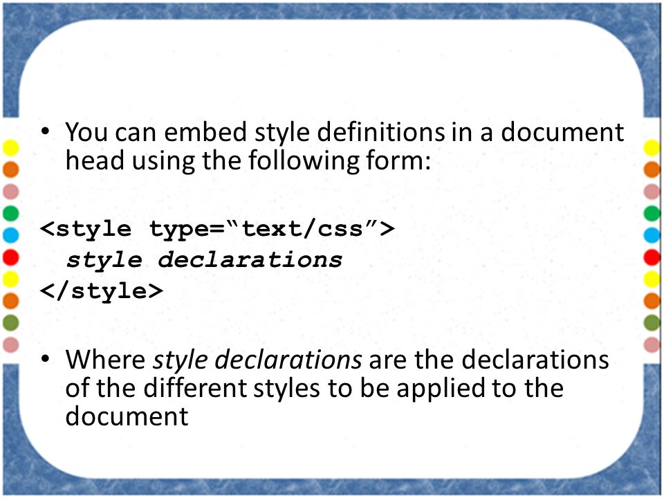 You can embed style definitions in a document head using the following form: style declarations Where style declarations are the declarations of the different styles to be applied to the document
