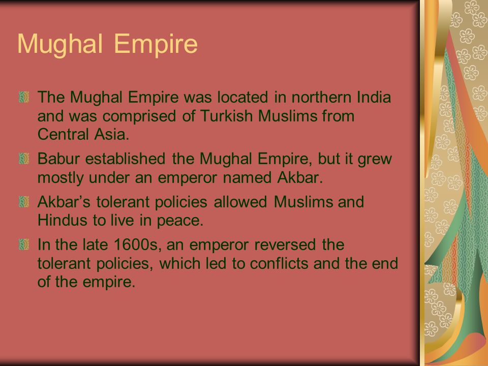 Mughal Empire The Mughal Empire was located in northern India and was comprised of Turkish Muslims from Central Asia.