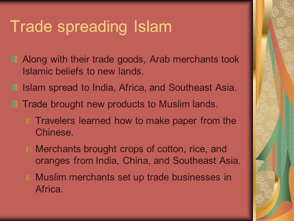 Trade spreading Islam Along with their trade goods, Arab merchants took Islamic beliefs to new lands.