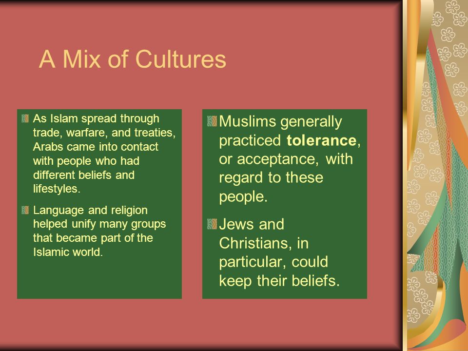 A Mix of Cultures As Islam spread through trade, warfare, and treaties, Arabs came into contact with people who had different beliefs and lifestyles.