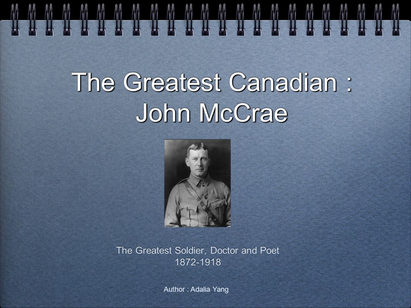 The Greatest Canadian : John McCrae The Greatest Soldier, Doctor and Poet The Greatest Soldier, Doctor and Poet Author : Adalia Yang