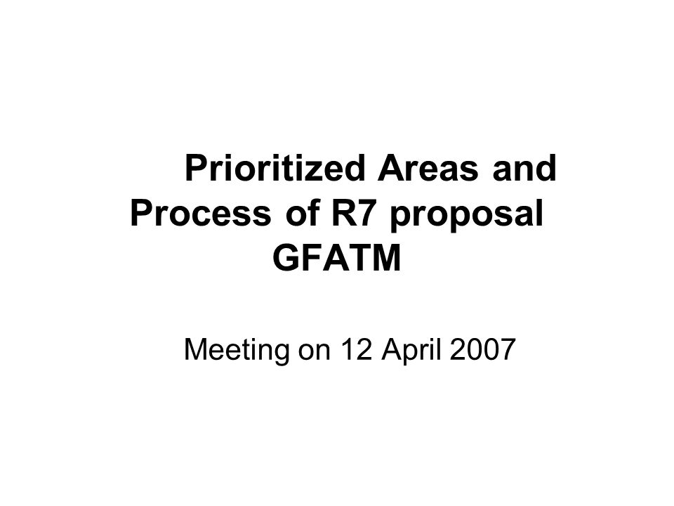 Prioritized Areas and Process of R7 proposal GFATM Meeting on 12 April 2007