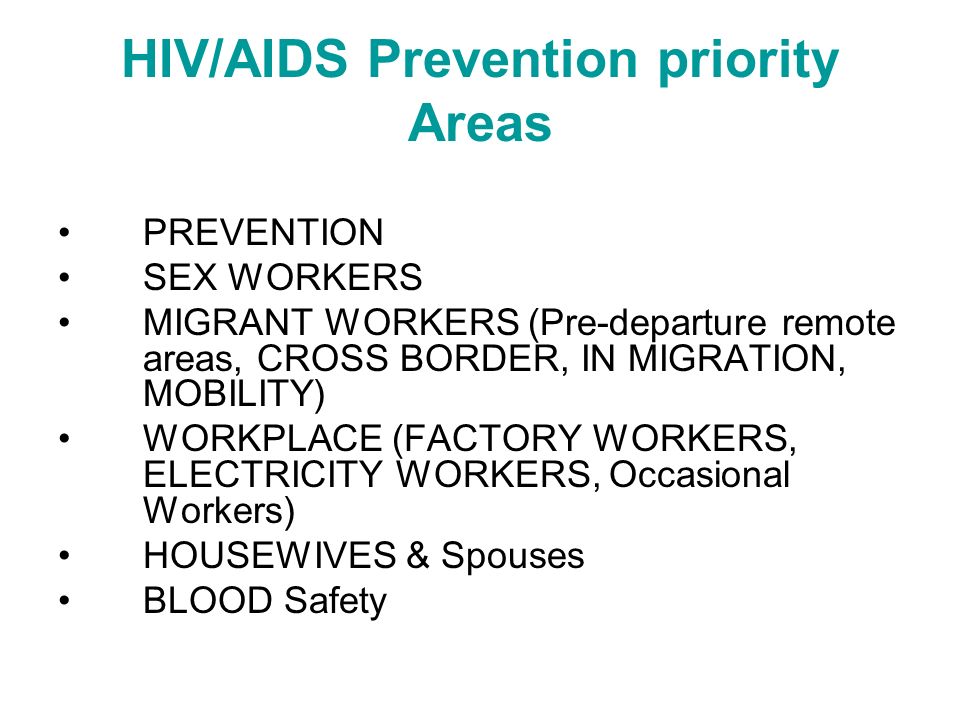 HIV/AIDS Prevention priority Areas PREVENTION SEX WORKERS MIGRANT WORKERS (Pre-departure remote areas, CROSS BORDER, IN MIGRATION, MOBILITY) WORKPLACE (FACTORY WORKERS, ELECTRICITY WORKERS, Occasional Workers) HOUSEWIVES & Spouses BLOOD Safety