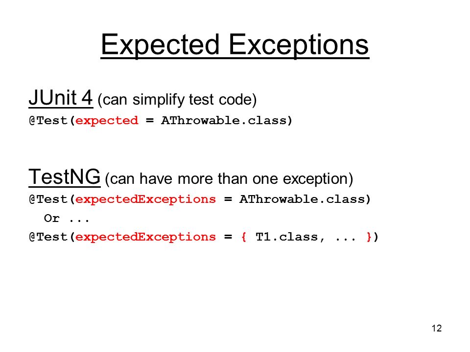 12 Expected Exceptions JUnit 4 (can simplify test = AThrowable.class) TestNG (can have more than one = AThrowable.class) Or...