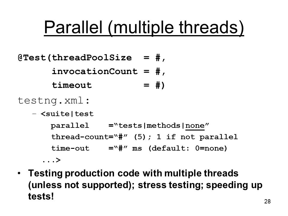 28 Parallel (multiple = #, invocationCount = #, timeout = #) testng.xml: –<suite|test parallel = tests|methods|none thread-count= # (5); 1 if not parallel time-out = # ms (default: 0=none)...> Testing production code with multiple threads (unless not supported); stress testing; speeding up tests!
