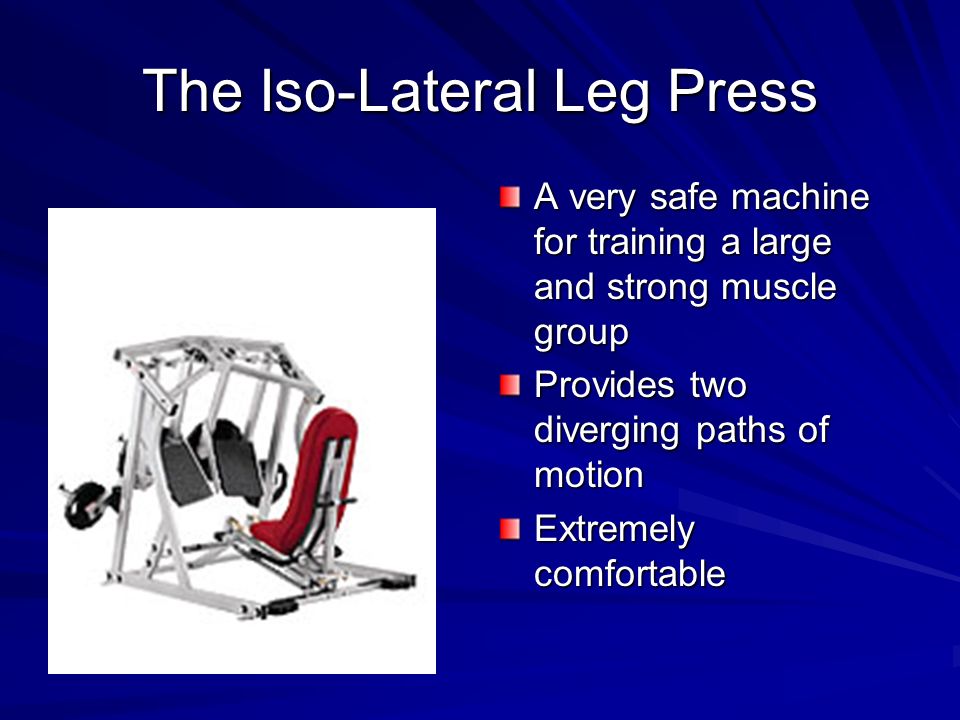 The Iso-Lateral Leg Press A very safe machine for training a large and strong muscle group Provides two diverging paths of motion Extremely comfortable