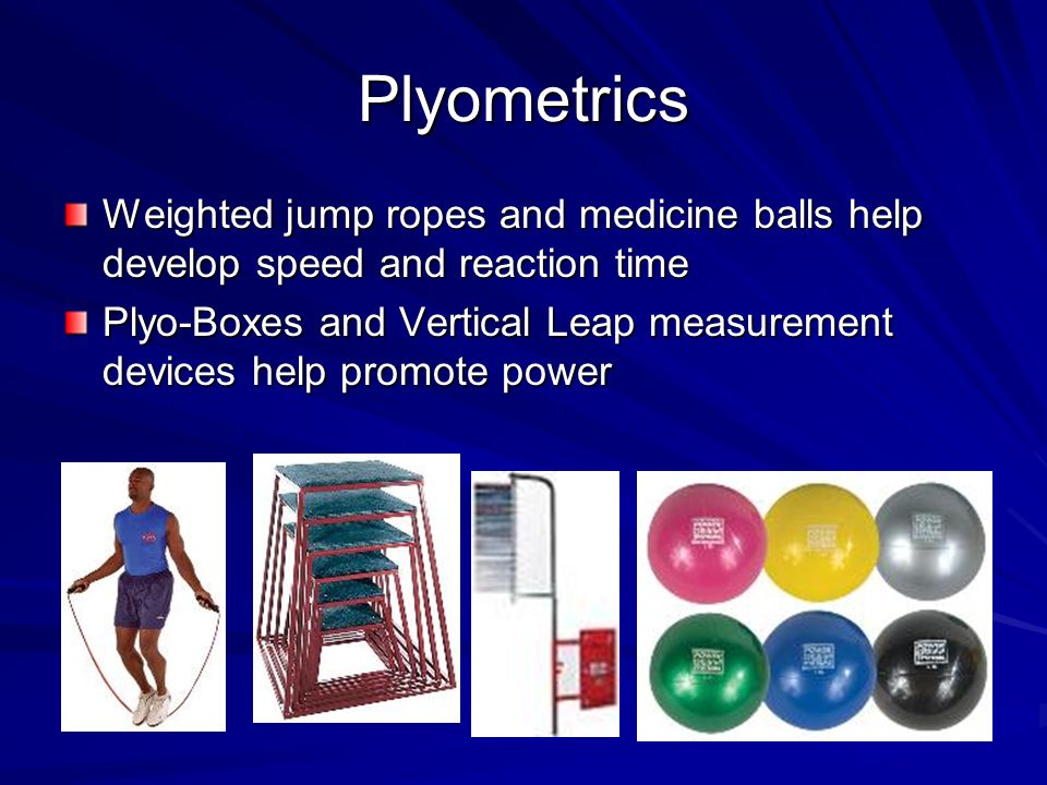 Plyometrics Weighted jump ropes and medicine balls help develop speed and reaction time Plyo-Boxes and Vertical Leap measurement devices help promote power