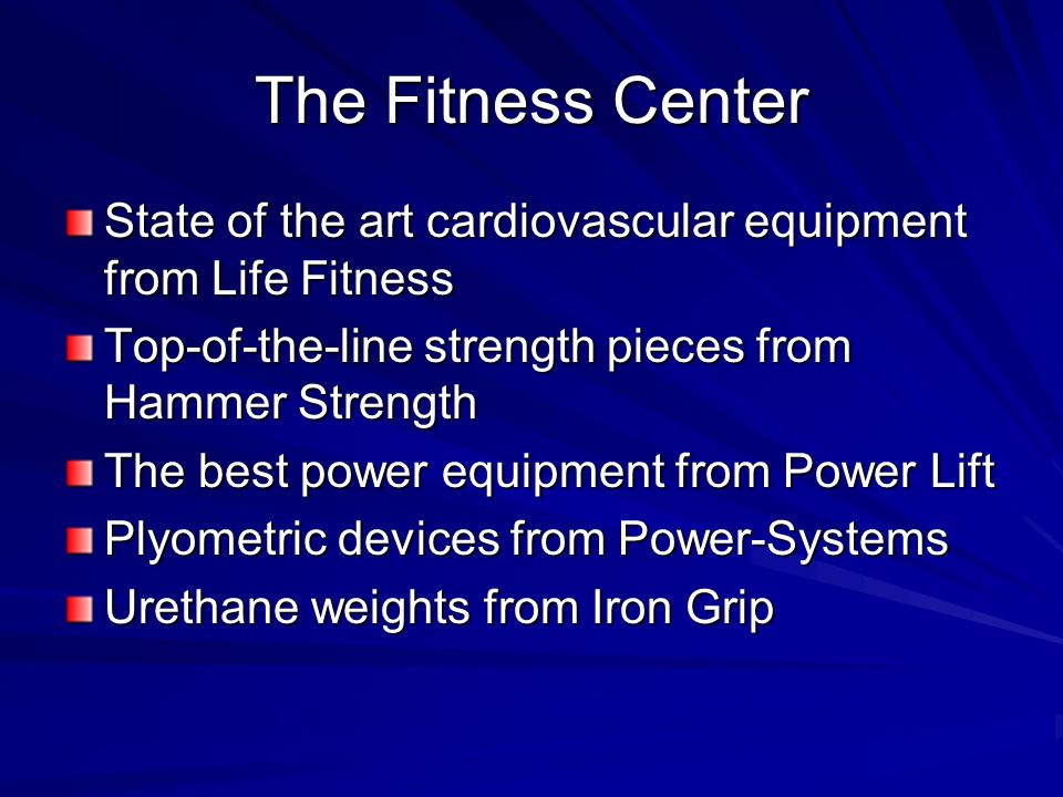 The Fitness Center State of the art cardiovascular equipment from Life Fitness Top-of-the-line strength pieces from Hammer Strength The best power equipment from Power Lift Plyometric devices from Power-Systems Urethane weights from Iron Grip
