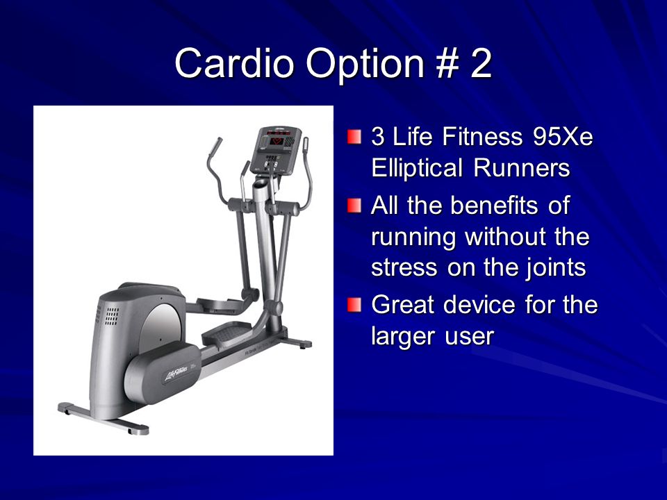 Cardio Option # 2 3 Life Fitness 95Xe Elliptical Runners All the benefits of running without the stress on the joints Great device for the larger user
