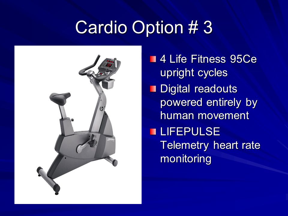 Cardio Option # 3 4 Life Fitness 95Ce upright cycles Digital readouts powered entirely by human movement LIFEPULSE Telemetry heart rate monitoring