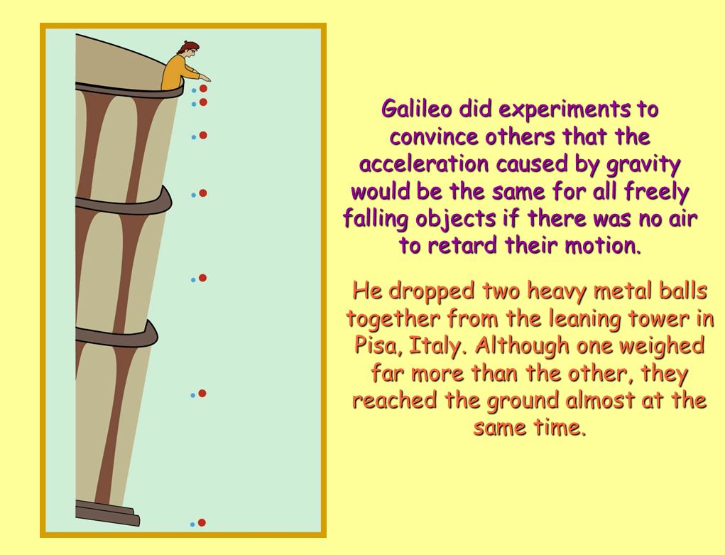 Galileo did experiments to convince others that the acceleration caused by gravity would be the same for all freely falling objects if there was no air to retard their motion.
