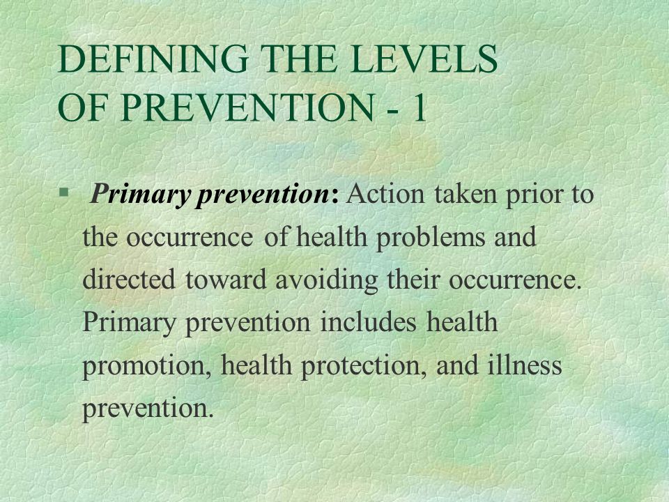 DEFINING THE LEVELS OF PREVENTION - 1 § Primary prevention: Action taken prior to the occurrence of health problems and directed toward avoiding their occurrence.