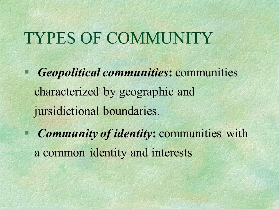 TYPES OF COMMUNITY § Geopolitical communities: communities characterized by geographic and jursidictional boundaries.