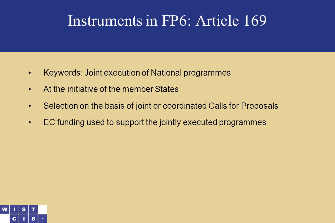 Instruments in FP6: Article 169 Keywords: Joint execution of National programmes At the initiative of the member States Selection on the basis of joint or coordinated Calls for Proposals EC funding used to support the jointly executed programmes