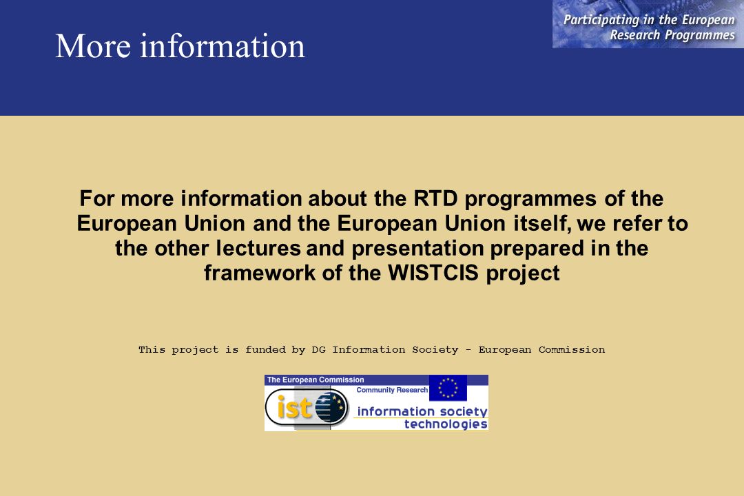 More information For more information about the RTD programmes of the European Union and the European Union itself, we refer to the other lectures and presentation prepared in the framework of the WISTCIS project This project is funded by DG Information Society - European Commission