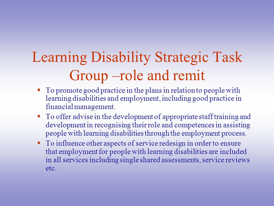 Learning Disability Strategic Task Group –role and remit  To promote good practice in the plans in relation to people with learning disabilities and employment, including good practice in financial management.