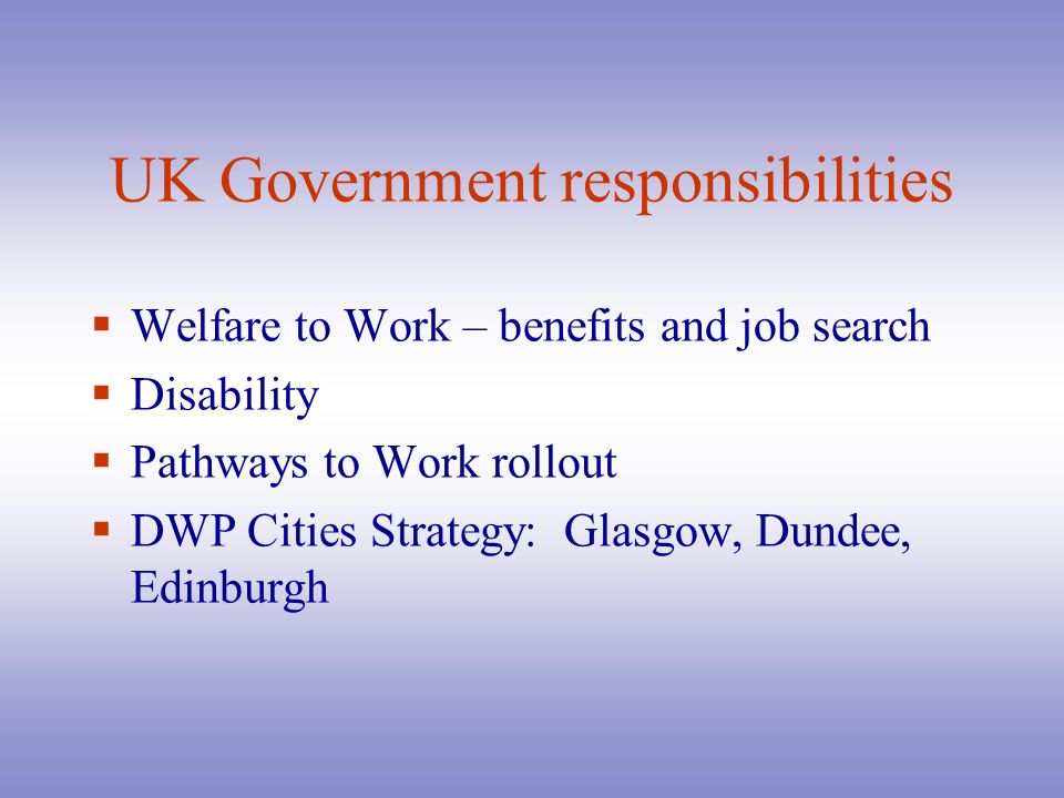 UK Government responsibilities  Welfare to Work – benefits and job search  Disability  Pathways to Work rollout  DWP Cities Strategy: Glasgow, Dundee, Edinburgh