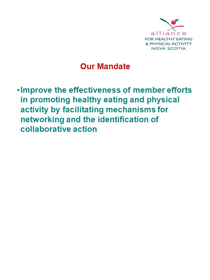 Our Mandate Improve the effectiveness of member efforts in promoting healthy eating and physical activity by facilitating mechanisms for networking and the identification of collaborative action