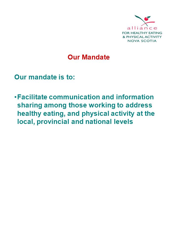 Our Mandate Our mandate is to: Facilitate communication and information sharing among those working to address healthy eating, and physical activity at the local, provincial and national levels