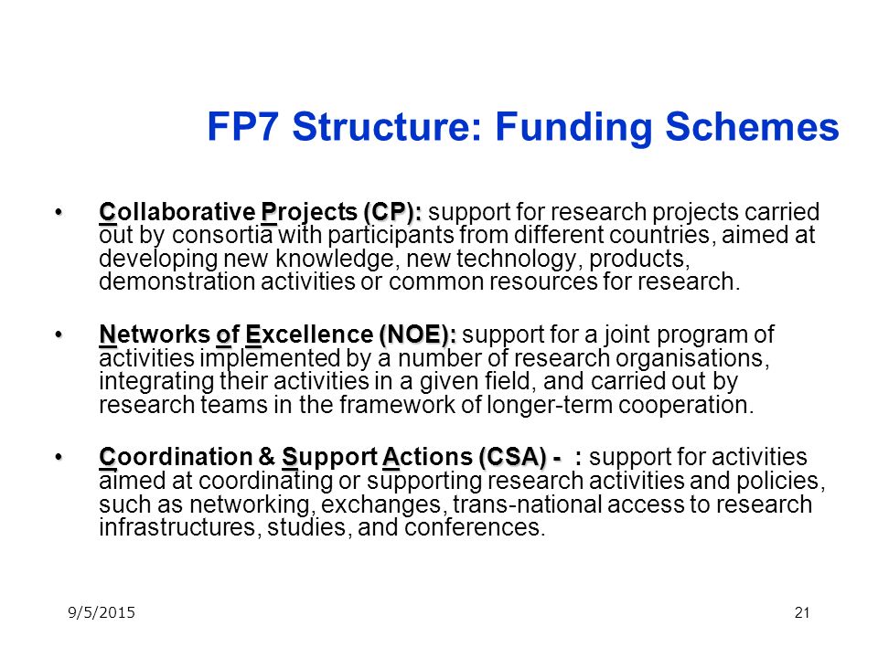 21 FP7 Structure: Funding Schemes CP(CP):Collaborative Projects (CP): support for research projects carried out by consortia with participants from different countries, aimed at developing new knowledge, new technology, products, demonstration activities or common resources for research.
