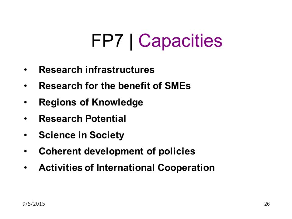 26 FP7 | Capacities Research infrastructures Research for the benefit of SMEs Regions of Knowledge Research Potential Science in Society Coherent development of policies Activities of International Cooperation 9/5/2015