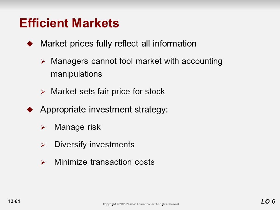13-64 LO 6  Market prices fully reflect all information  Managers cannot fool market with accounting manipulations  Market sets fair price for stock  Appropriate investment strategy:  Manage risk  Diversify investments  Minimize transaction costs Efficient Markets Copyright ©2015 Pearson Education Inc.