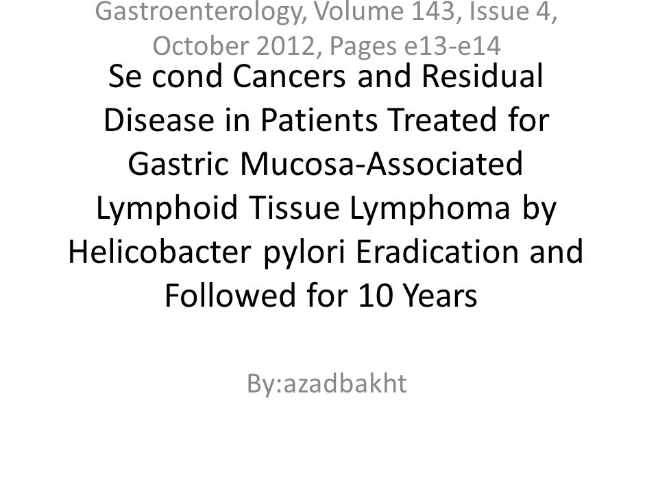 Se cond Cancers and Residual Disease in Patients Treated for Gastric Mucosa-Associated Lymphoid Tissue Lymphoma by Helicobacter pylori Eradication and Followed for 10 Years Gastroenterology, Volume 143, Issue 4, October 2012, Pages e13-e14 By:azadbakht