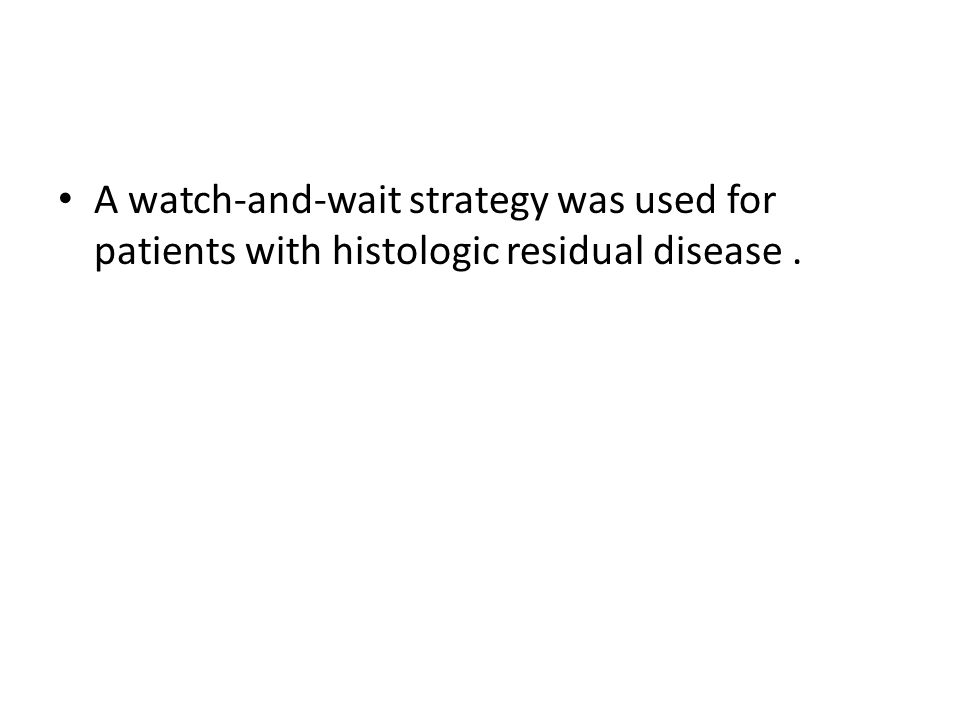 A watch-and-wait strategy was used for patients with histologic residual disease.