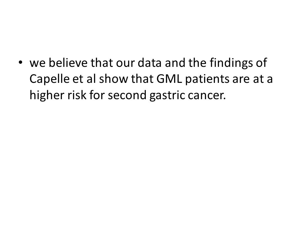 we believe that our data and the findings of Capelle et al show that GML patients are at a higher risk for second gastric cancer.