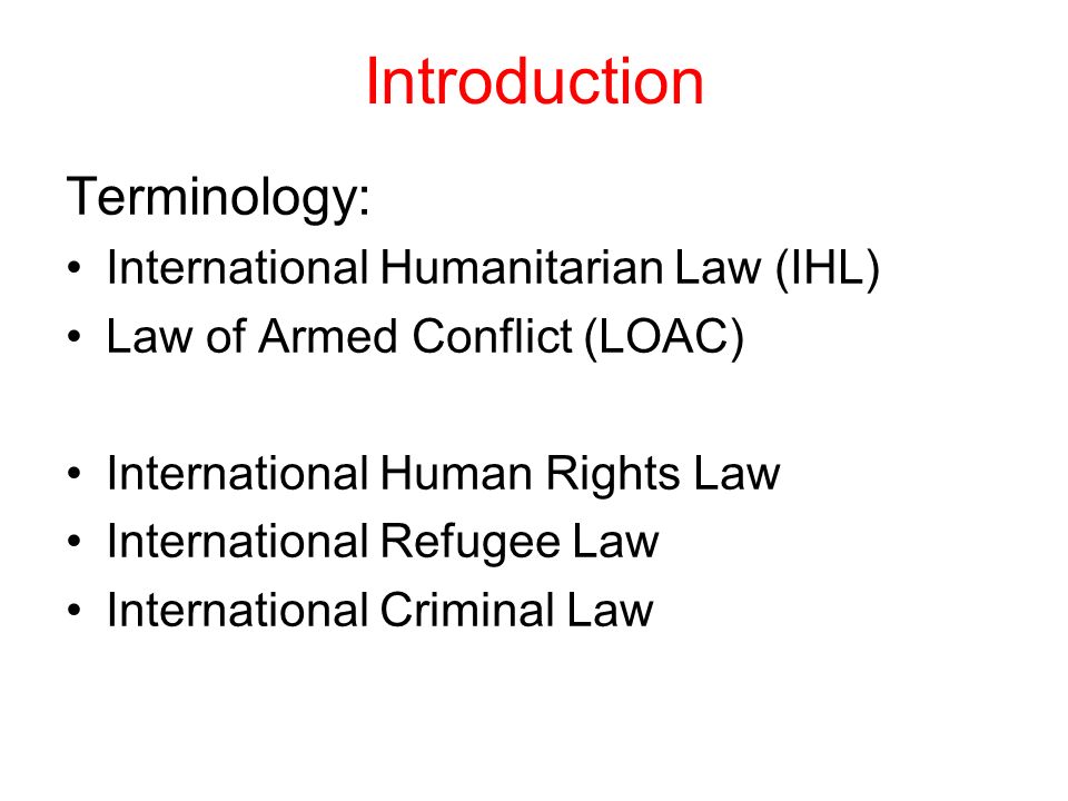 Introduction Terminology: International Humanitarian Law (IHL) Law of Armed Conflict (LOAC) International Human Rights Law International Refugee Law International Criminal Law
