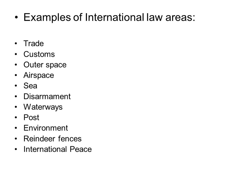 Examples of International law areas: Trade Customs Outer space Airspace Sea Disarmament Waterways Post Environment Reindeer fences International Peace