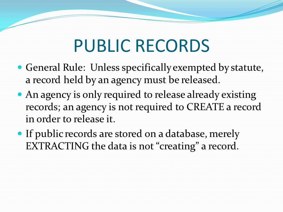 PUBLIC RECORDS General Rule: Unless specifically exempted by statute, a record held by an agency must be released.